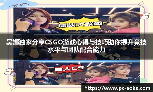 吴娜独家分享CSGO游戏心得与技巧助你提升竞技水平与团队配合能力